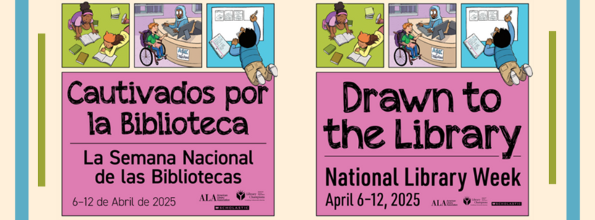 Drawn to the Library / Cautivados por la Biblioteca National Library Week. Above the text are three boxes: The first shows two children reading books in the grass, the second a child in a wheelchair checking a book out at the reference desk, and the third a child drawing a comic strip.