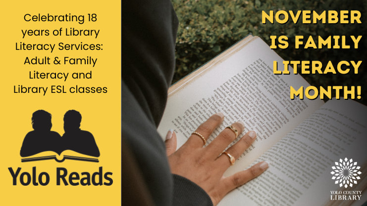 November is family literacy month! Celebrating 18 years of Library Literacy Services: Adult & Family Literacy and Library ESL classes. Yolo Reads logo, Yolo County Library Logo, young woman's hand on open book