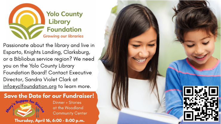 Passionate about the library and live in Esparto, Knights Landing, Clarksburg, or a Bibliobus service region? We need you on the Yolo County Library Foundation Board! Contact Executive Director, Sandra Violet Clark at info@yclfoundation.org to learn more. Save the Date for our Fundraiser! Dinner + Stories at the Woodland Community Center. Thursday, April 16, 6:00-8:00 p.m.