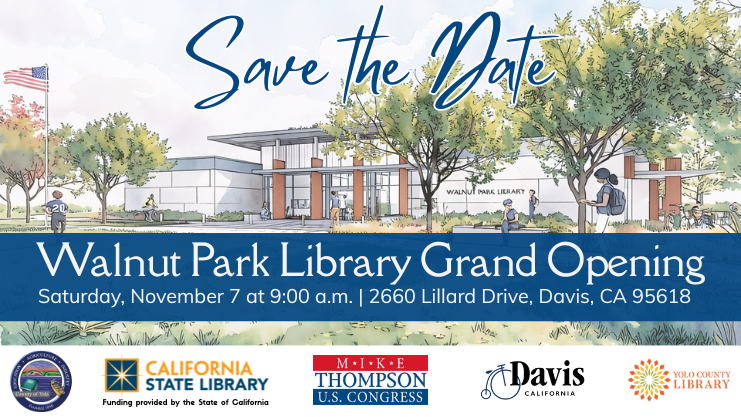 Save the Date. Walnut Park Library Grand Opening. Saturday, November 7 at 9:00 a.m. Logos for County of Yolo, California State Library, Mike Thompson for U.S. Congress, City of Davis, and Yolo County Library