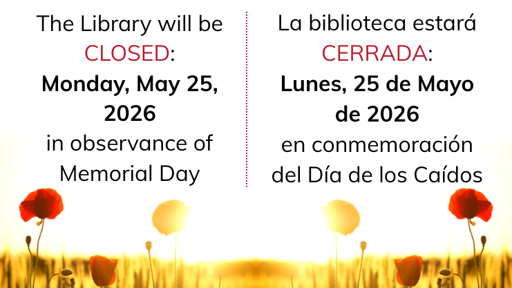 The Library will be closed: Monday, May 25, 2026 in observance of Memorial Day. La biblioteca estara CERRADA: Lunes, 25 de Mayo de 2026 en conmenoracion del Dia de los Caidos